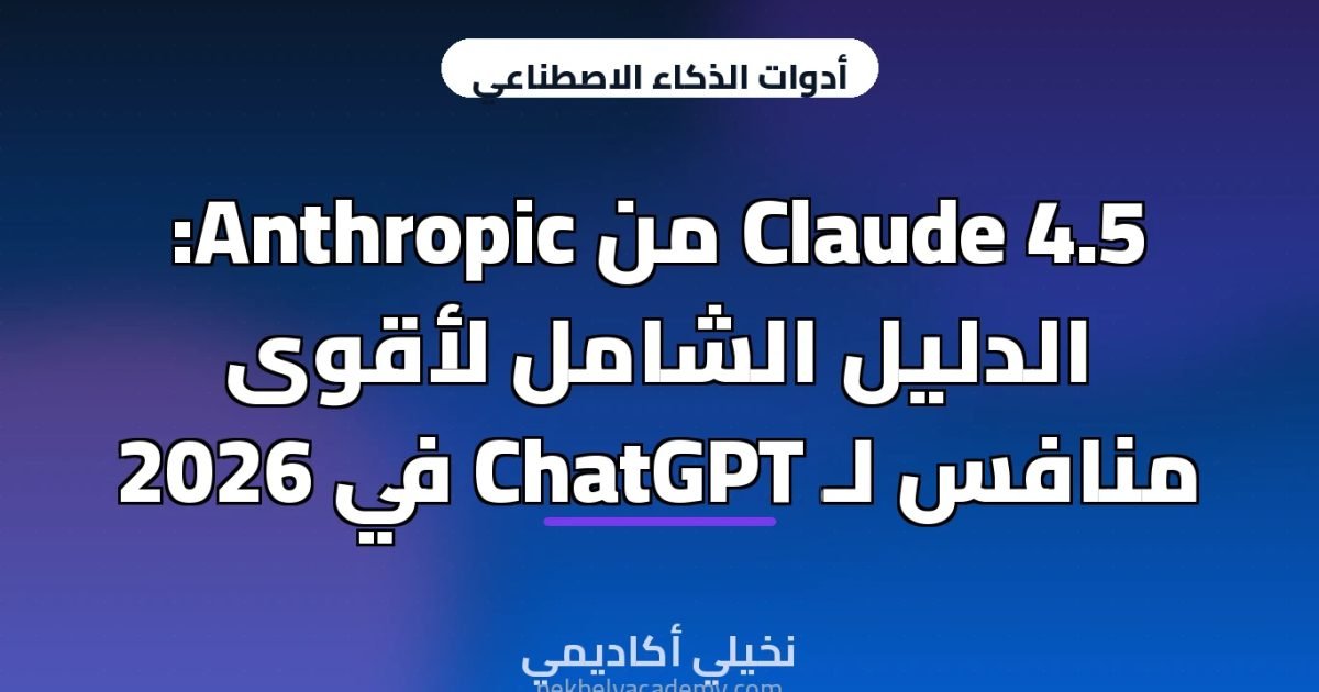 Claude 4.5 من Anthropic: الدليل الشامل لأقوى منافس لـ ChatGPT في 2026